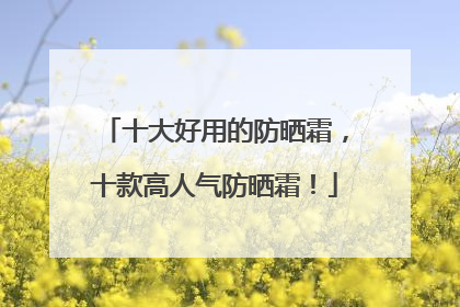 十大好用的防晒霜，十款高人气防晒霜！