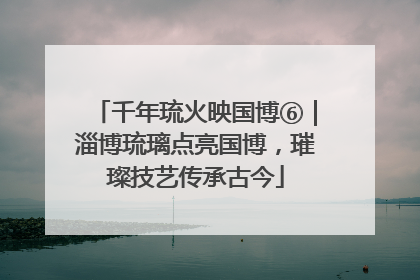 千年琉火映国博⑥｜淄博琉璃点亮国博，璀璨技艺传承古今