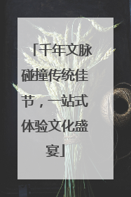 千年文脉碰撞传统佳节，一站式体验文化盛宴