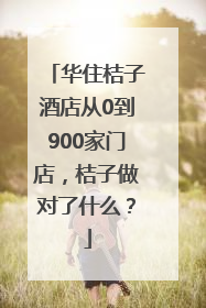 华住桔子酒店从0到900家门店，桔子做对了什么？