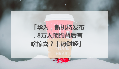 华为一新机将发布，8万人预约背后有啥惊喜？｜热财经