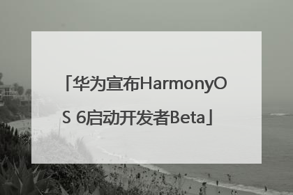 华为宣布HarmonyOS 6启动开发者Beta