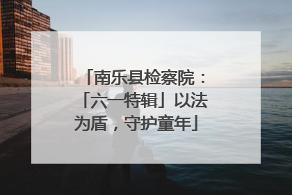 南乐县检察院：「六一特辑」以法为盾，守护童年