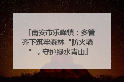 南安市乐峰镇：多管齐下筑牢森林“防火墙”，守护绿水青山