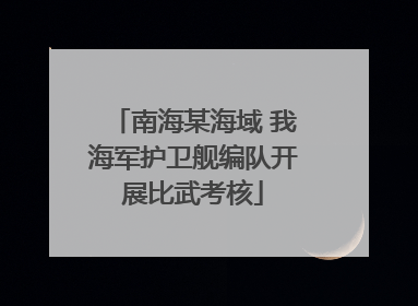 南海某海域 我海军护卫舰编队开展比武考核