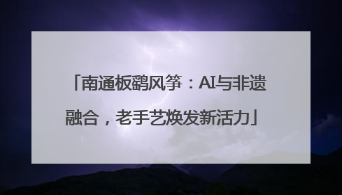南通板鹞风筝：AI与非遗融合，老手艺焕发新活力