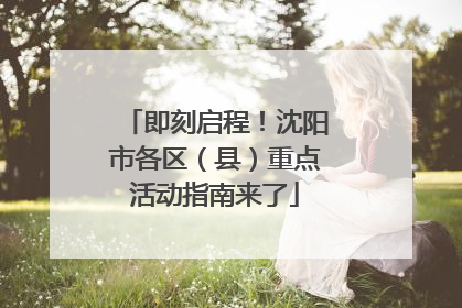 即刻启程！沈阳市各区（县）重点活动指南来了