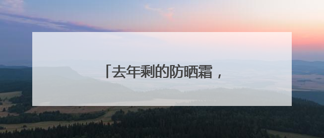 去年剩的防晒霜，今年还能用吗？