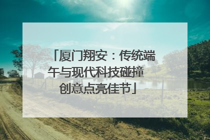 厦门翔安：传统端午与现代科技碰撞 创意点亮佳节