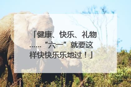 健康、快乐、礼物……“六一”就要这样快快乐乐地过！