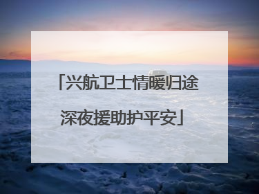 兴航卫士情暖归途 深夜援助护平安