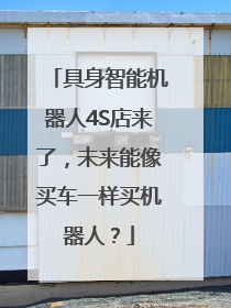 具身智能机器人4S店来了，未来能像买车一样买机器人？