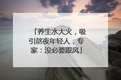 养生水大火，吸引熬夜年轻人，专家：没必要跟风