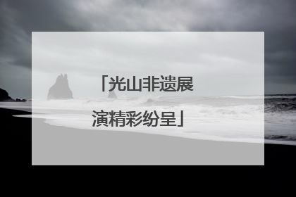 光山非遗展演精彩纷呈