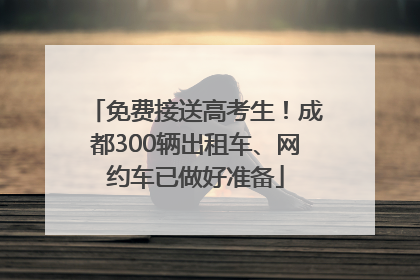 免费接送高考生！成都300辆出租车、网约车已做好准备