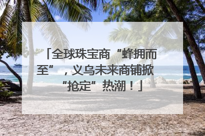 全球珠宝商“蜂拥而至”，义乌未来商铺掀“抢定”热潮！