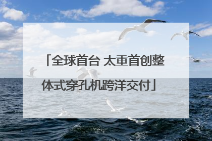 全球首台 太重首创整体式穿孔机跨洋交付