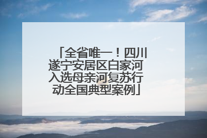 全省唯一！四川遂宁安居区白家河入选母亲河复苏行动全国典型案例