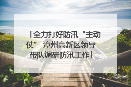 全力打好防汛“主动仗” 漳州高新区领导带队调研防汛工作