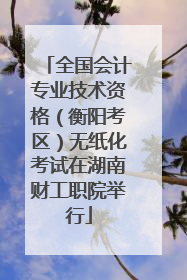 全国会计专业技术资格（衡阳考区）无纸化考试在湖南财工职院举行