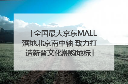 全国最大京东MALL落地北京南中轴 致力打造新晋文化潮购地标