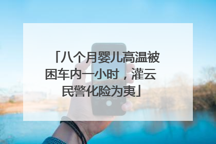 八个月婴儿高温被困车内一小时，灌云民警化险为夷