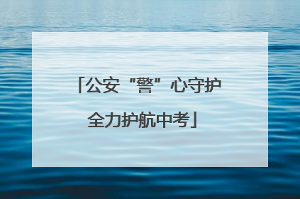 公安“警”心守护 全力护航中考