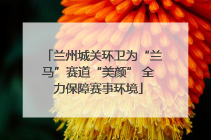 兰州城关环卫为“兰马”赛道“美颜” 全力保障赛事环境