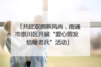 共建双拥新风尚，南通市崇川区开展“爱心剪发 情暖老兵”活动