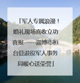 军人专属浪漫！婚礼现场喜收立功喜报——淄博市桓台县退役军人事务局暖心送荣誉