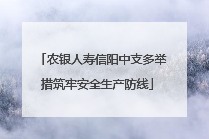 农银人寿信阳中支多举措筑牢安全生产防线