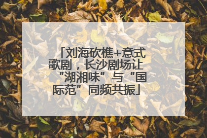 刘海砍樵+意式歌剧，长沙剧场让“湖湘味”与“国际范”同频共振