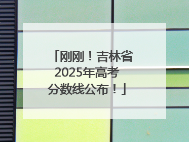 刚刚！吉林省2025年高考分数线公布！
