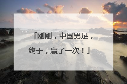 刚刚，中国男足，终于，赢了一次！