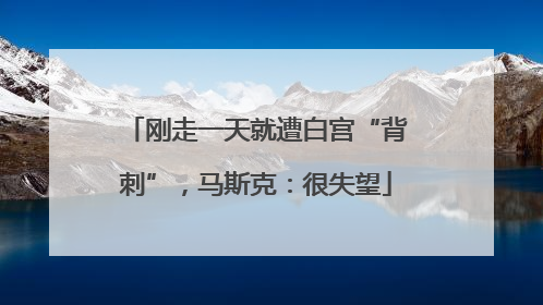 刚走一天就遭白宫“背刺”，马斯克：很失望