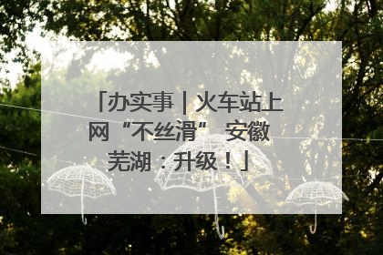办实事｜火车站上网“不丝滑” 安徽芜湖：升级！