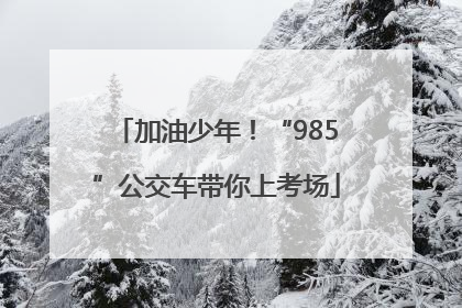加油少年！“985”公交车带你上考场