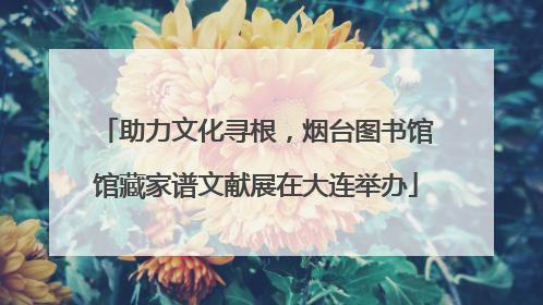 助力文化寻根，烟台图书馆馆藏家谱文献展在大连举办