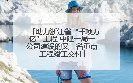 助力浙江省“千项万亿”工程 中建一局一公司建设的又一省重点工程竣工交付