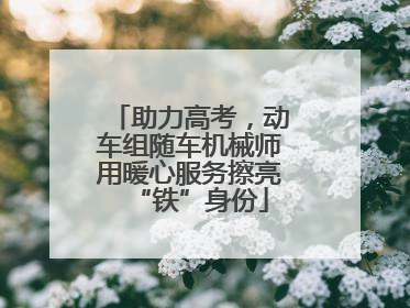 助力高考，动车组随车机械师用暖心服务擦亮“铁”身份