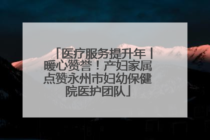 医疗服务提升年丨暖心赞誉!产妇家属点赞永州市妇幼保健院医护团队