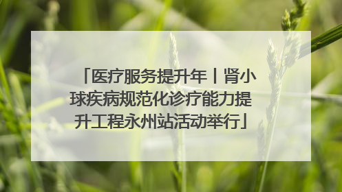 医疗服务提升年丨肾小球疾病规范化诊疗能力提升工程永州站活动举行