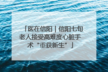 医在信阳｜信阳七旬老人接受高难度心脏手术“重获新生”