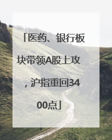 医药、银行板块带领A股上攻，沪指重回3400点