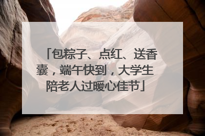 包粽子、点红、送香囊，端午快到，大学生陪老人过暖心佳节