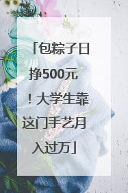 包粽子日挣500元！大学生靠这门手艺月入过万