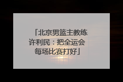北京男篮主教练许利民：把全运会每场比赛打好