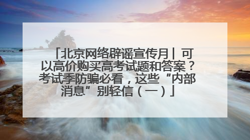 北京网络辟谣宣传月│ 可以高价购买高考试题和答案？考试季防骗必看，这些“内部消息”别轻信（一）