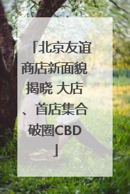 北京友谊商店新面貌揭晓 大店、首店集合破圈CBD