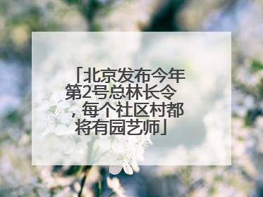 北京发布今年第2号总林长令，每个社区村都将有园艺师